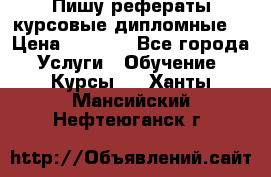 Пишу рефераты курсовые дипломные  › Цена ­ 2 000 - Все города Услуги » Обучение. Курсы   . Ханты-Мансийский,Нефтеюганск г.